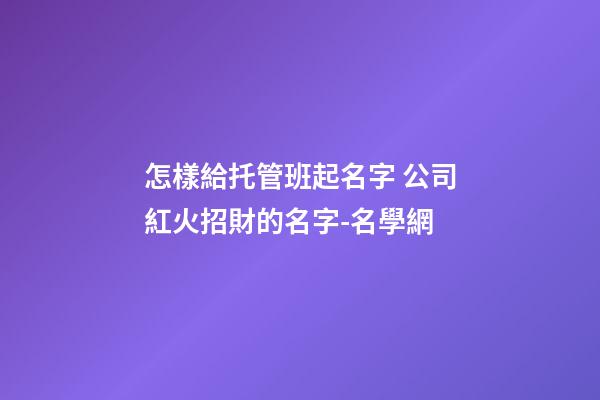 怎樣給托管班起名字 公司紅火招財的名字-名學網-第1張-公司起名-玄機派